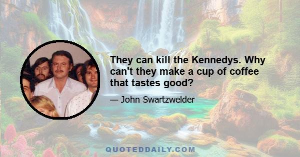 They can kill the Kennedys. Why can't they make a cup of coffee that tastes good?