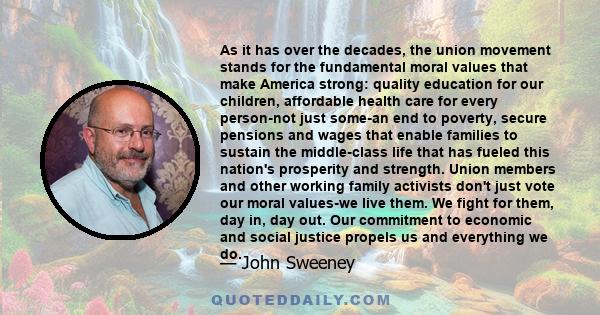 As it has over the decades, the union movement stands for the fundamental moral values that make America strong: quality education for our children, affordable health care for every person-not just some-an end to