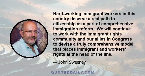 Hard-working immigrant workers in this country deserve a real path to citizenship as a part of comprehensive immigration reform...We will continue to work with the immigrant rights community and our allies in Congress