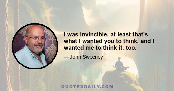 I was invincible, at least that's what I wanted you to think, and I wanted me to think it, too.