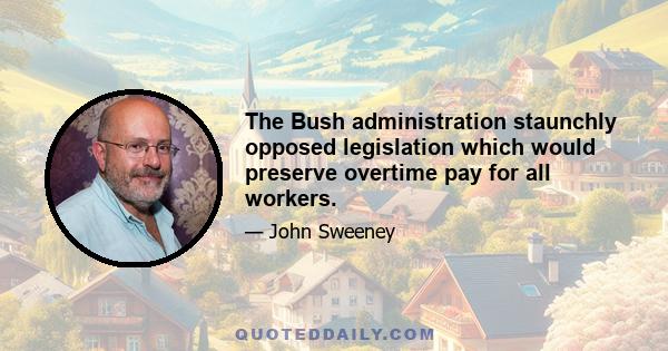 The Bush administration staunchly opposed legislation which would preserve overtime pay for all workers.