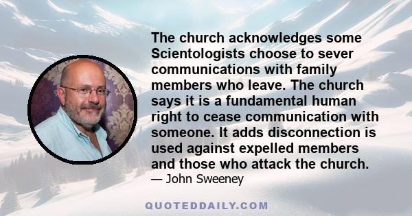 The church acknowledges some Scientologists choose to sever communications with family members who leave. The church says it is a fundamental human right to cease communication with someone. It adds disconnection is