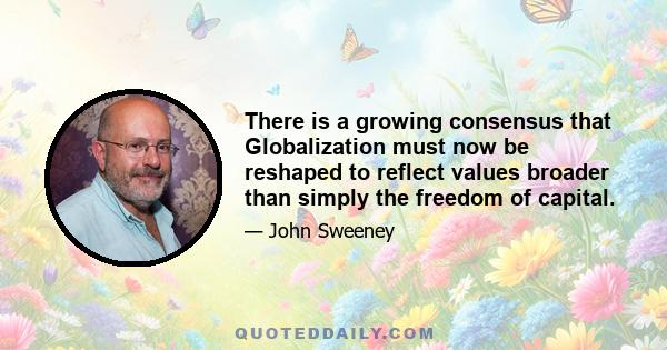 There is a growing consensus that Globalization must now be reshaped to reflect values broader than simply the freedom of capital.