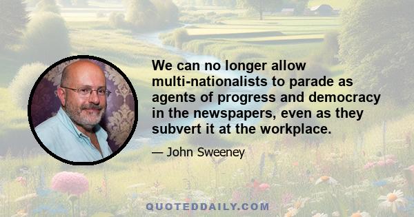 We can no longer allow multi-nationalists to parade as agents of progress and democracy in the newspapers, even as they subvert it at the workplace.