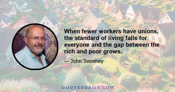 When fewer workers have unions, the standard of living falls for everyone and the gap between the rich and poor grows.