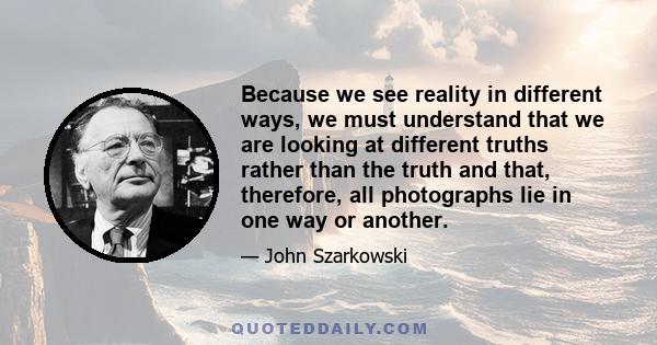 Because we see reality in different ways, we must understand that we are looking at different truths rather than the truth and that, therefore, all photographs lie in one way or another.