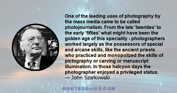 One of the leading uses of photography by the mass media came to be called photojournalism. From the late 'twenties' to the early 'fifties' what might have been the golden age of this speciality - photographers worked