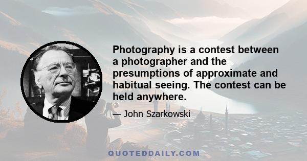 Photography is a contest between a photographer and the presumptions of approximate and habitual seeing. The contest can be held anywhere.