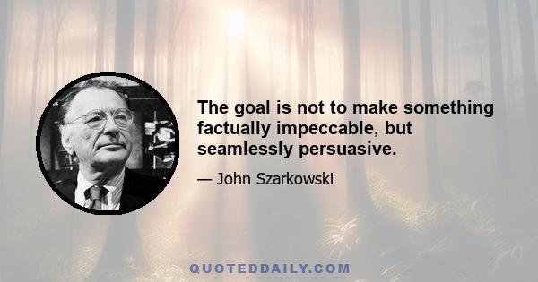 The goal is not to make something factually impeccable, but seamlessly persuasive.