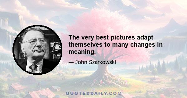 The very best pictures adapt themselves to many changes in meaning.