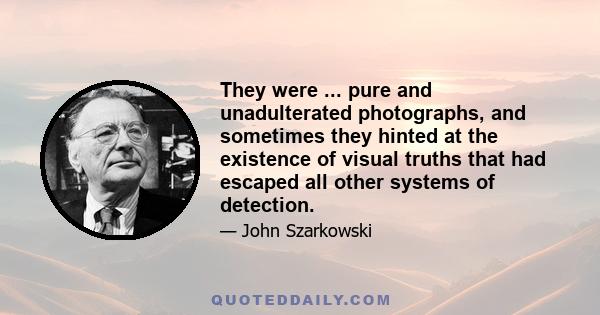 They were ... pure and unadulterated photographs, and sometimes they hinted at the existence of visual truths that had escaped all other systems of detection.