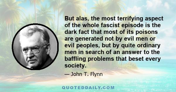 But alas, the most terrifying aspect of the whole fascist episode is the dark fact that most of its poisons are generated not by evil men or evil peoples, but by quite ordinary men in search of an answer to the baffling 