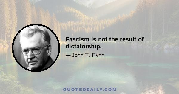 Fascism is not the result of dictatorship.