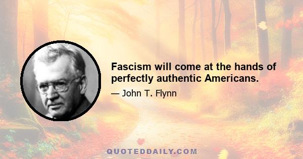 Fascism will come at the hands of perfectly authentic Americans.