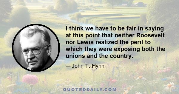 I think we have to be fair in saying at this point that neither Roosevelt nor Lewis realized the peril to which they were exposing both the unions and the country.