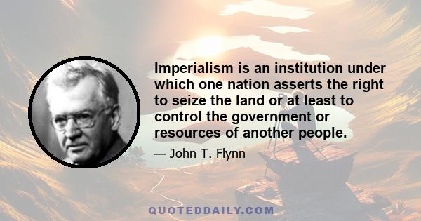 Imperialism is an institution under which one nation asserts the right to seize the land or at least to control the government or resources of another people.