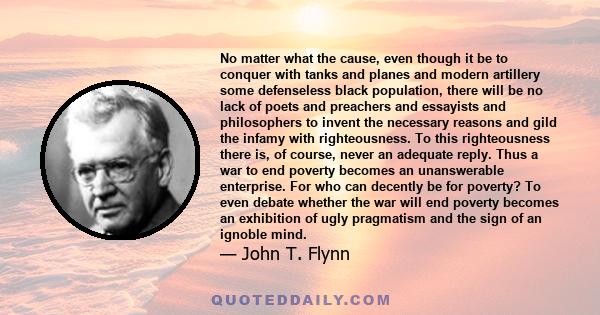 No matter what the cause, even though it be to conquer with tanks and planes and modern artillery some defenseless black population, there will be no lack of poets and preachers and essayists and philosophers to invent