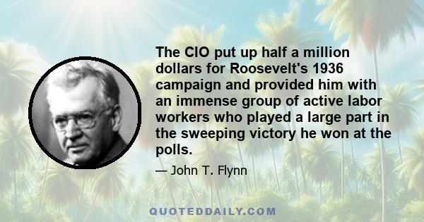 The CIO put up half a million dollars for Roosevelt's 1936 campaign and provided him with an immense group of active labor workers who played a large part in the sweeping victory he won at the polls.