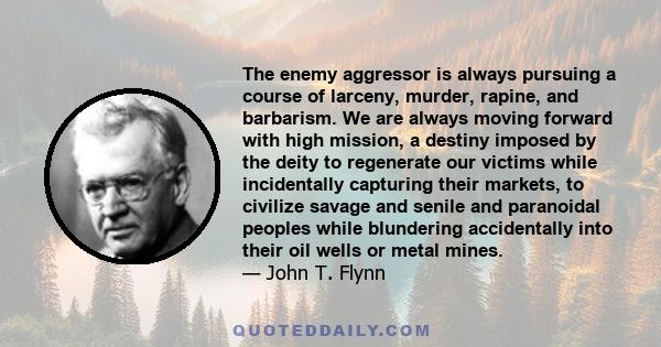 The enemy aggressor is always pursuing a course of larceny, murder, rapine, and barbarism. We are always moving forward with high mission, a destiny imposed by the deity to regenerate our victims while incidentally