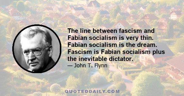 The line between fascism and Fabian socialism is very thin. Fabian socialism is the dream. Fascism is Fabian socialism plus the inevitable dictator.