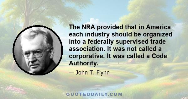 The NRA provided that in America each industry should be organized into a federally supervised trade association. It was not called a corporative. It was called a Code Authority.