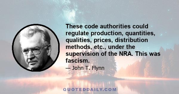 These code authorities could regulate production, quantities, qualities, prices, distribution methods, etc., under the supervision of the NRA. This was fascism.