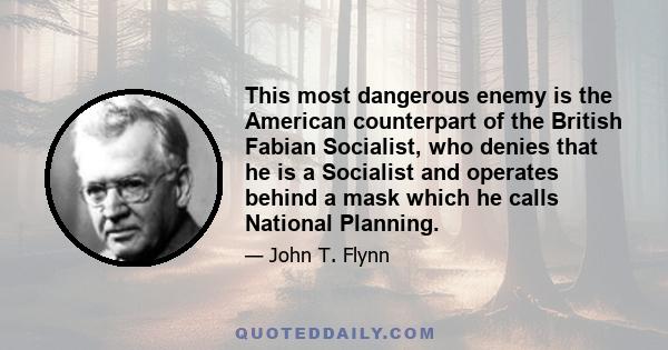 This most dangerous enemy is the American counterpart of the British Fabian Socialist, who denies that he is a Socialist and operates behind a mask which he calls National Planning.