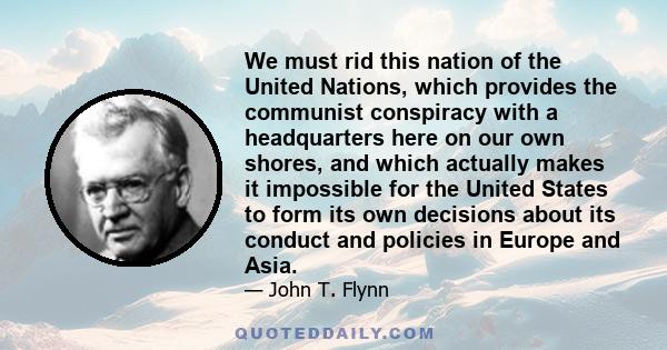 We must rid this nation of the United Nations, which provides the communist conspiracy with a headquarters here on our own shores, and which actually makes it impossible for the United States to form its own decisions