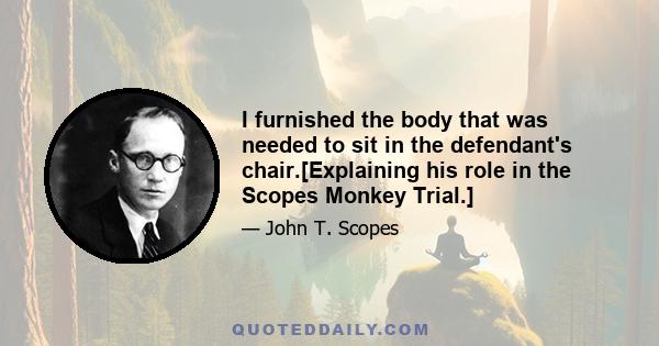 I furnished the body that was needed to sit in the defendant's chair.[Explaining his role in the Scopes Monkey Trial.]