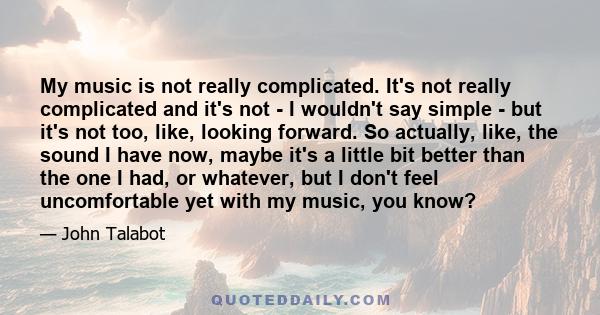 My music is not really complicated. It's not really complicated and it's not - I wouldn't say simple - but it's not too, like, looking forward. So actually, like, the sound I have now, maybe it's a little bit better