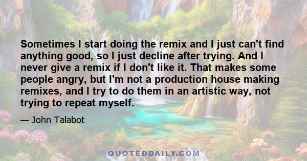 Sometimes I start doing the remix and I just can't find anything good, so I just decline after trying. And I never give a remix if I don't like it. That makes some people angry, but I'm not a production house making