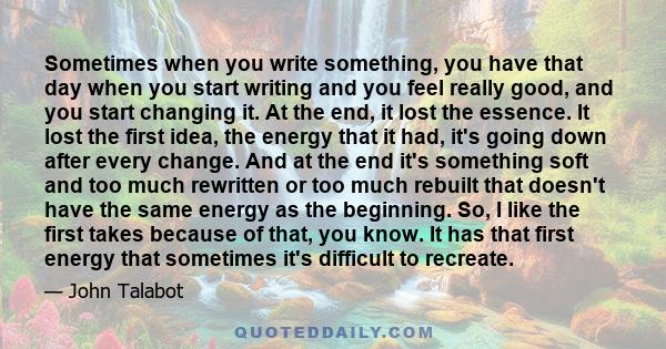 Sometimes when you write something, you have that day when you start writing and you feel really good, and you start changing it. At the end, it lost the essence. It lost the first idea, the energy that it had, it's