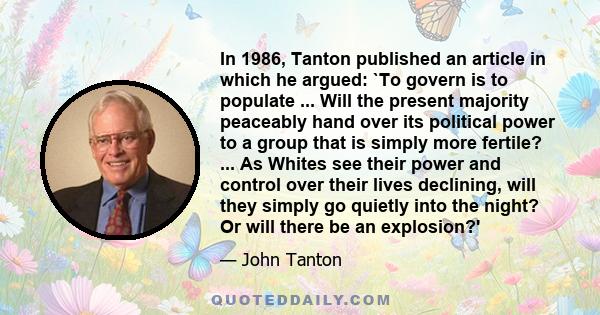 In 1986, Tanton published an article in which he argued: `To govern is to populate ... Will the present majority peaceably hand over its political power to a group that is simply more fertile? ... As Whites see their