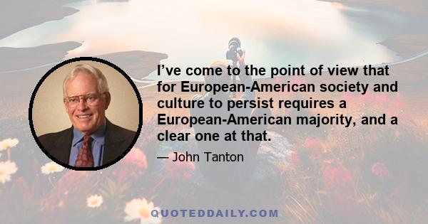 I’ve come to the point of view that for European-American society and culture to persist requires a European-American majority, and a clear one at that.