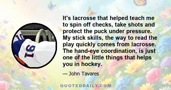 It's lacrosse that helped teach me to spin off checks, take shots and protect the puck under pressure. My stick skills, the way to read the play quickly comes from lacrosse. The hand-eye coordination, is just one of the 