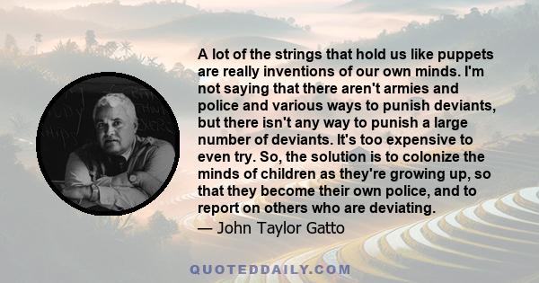 A lot of the strings that hold us like puppets are really inventions of our own minds. I'm not saying that there aren't armies and police and various ways to punish deviants, but there isn't any way to punish a large