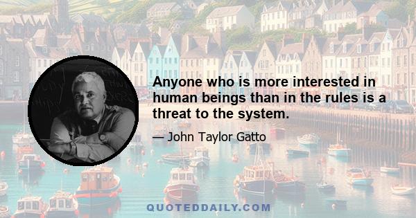 Anyone who is more interested in human beings than in the rules is a threat to the system.