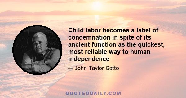 Child labor becomes a label of condemnation in spite of its ancient function as the quickest, most reliable way to human independence