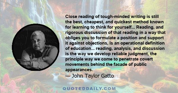 Close reading of tough-minded writing is still the best, cheapest, and quickest method known for learning to think for yourself... Reading, and rigorous discussion of that reading in a way that obliges you to formulate