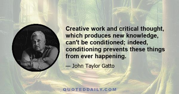 Creative work and critical thought, which produces new knowledge, can't be conditioned; indeed, conditioning prevents these things from ever happening.