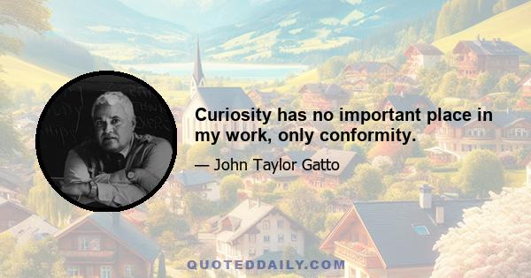 Curiosity has no important place in my work, only conformity.