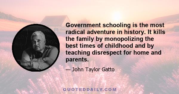 Government schooling is the most radical adventure in history. It kills the family by monopolizing the best times of childhood and by teaching disrespect for home and parents.