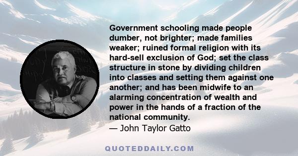 Government schooling made people dumber, not brighter; made families weaker; ruined formal religion with its hard-sell exclusion of God; set the class structure in stone by dividing children into classes and setting