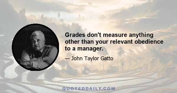 Grades don't measure anything other than your relevant obedience to a manager.