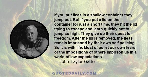 If you put fleas in a shallow container they jump out. But if you put a lid on the container for just a short time, they hit the lid trying to escape and learn quickly not to jump so high. They give up their quest for