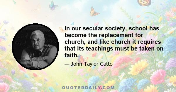 In our secular society, school has become the replacement for church, and like church it requires that its teachings must be taken on faith.