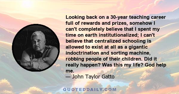 Looking back on a 30-year teaching career full of rewards and prizes, somehow I can't completely believe that I spent my time on earth institutionalized; I can't believe that centralized schooling is allowed to exist at 