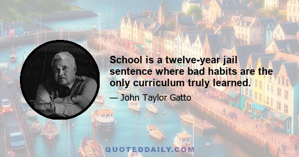 School is a twelve-year jail sentence where bad habits are the only curriculum truly learned.