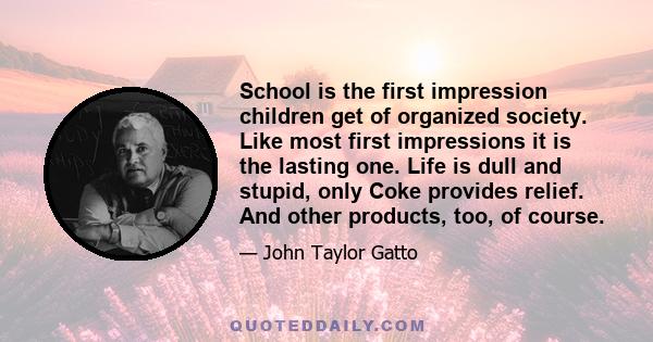 School is the first impression children get of organized society. Like most first impressions it is the lasting one. Life is dull and stupid, only Coke provides relief. And other products, too, of course.