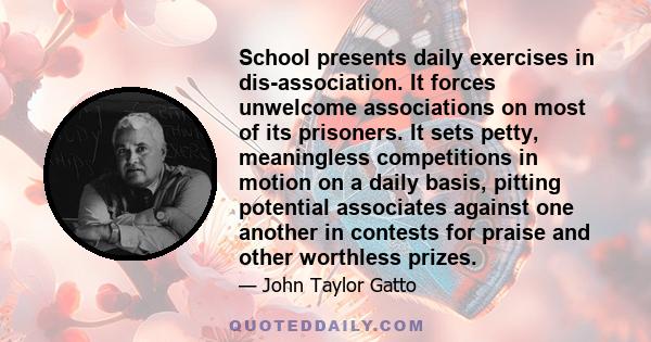 School presents daily exercises in dis-association. It forces unwelcome associations on most of its prisoners. It sets petty, meaningless competitions in motion on a daily basis, pitting potential associates against one 